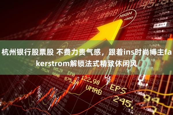 杭州银行股票股 不费力贵气感，跟着ins时尚博主fakerstrom解锁法式精致休闲风