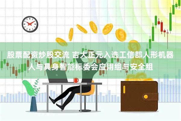 股票配资炒股交流 吉大正元入选工信部人形机器人与具身智能标委会应用组与安全组