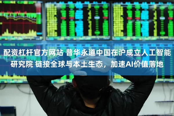 配资杠杆官方网站 普华永道中国在沪成立人工智能研究院 链接全球与本土生态，加速AI价值落地