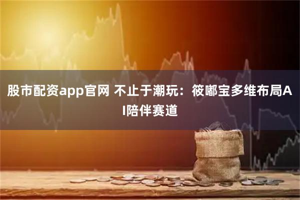 股市配资app官网 不止于潮玩：筱嘟宝多维布局AI陪伴赛道