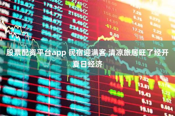 股票配资平台app 民宿迎满客 清凉旅居旺了经开夏日经济