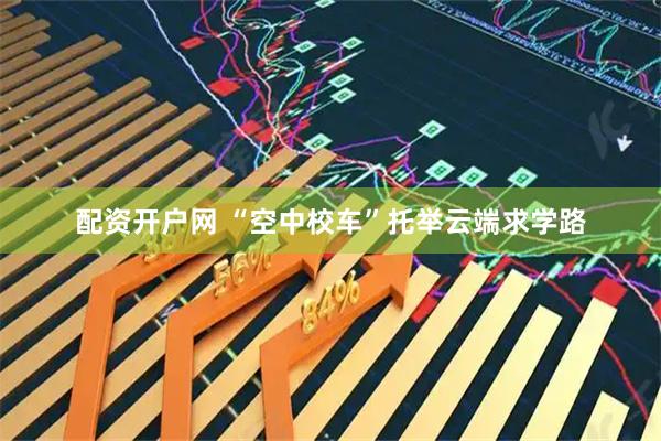 配资开户网 “空中校车”托举云端求学路