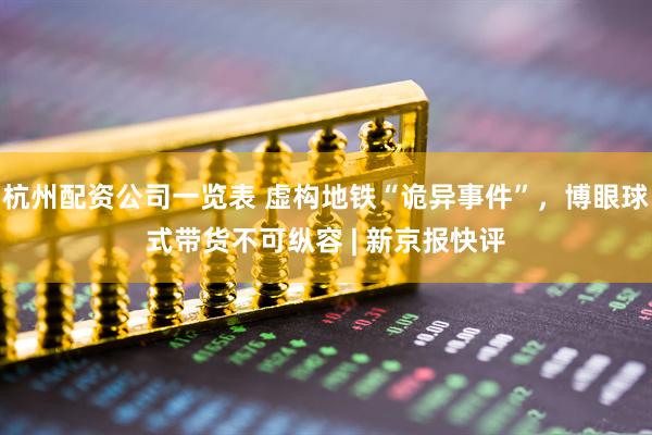 杭州配资公司一览表 虚构地铁“诡异事件”，博眼球式带货不可纵容 | 新京报快评