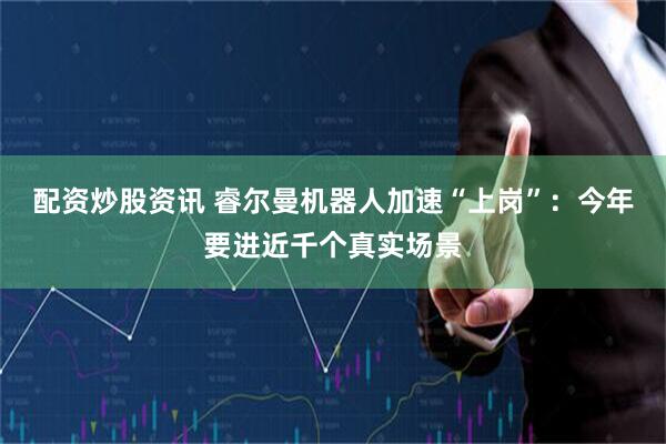 配资炒股资讯 睿尔曼机器人加速“上岗”：今年要进近千个真实场景