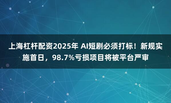 上海杠杆配资2025年 AI短剧必须打标！新规实施首日，98.7%亏损项目将被平台严审
