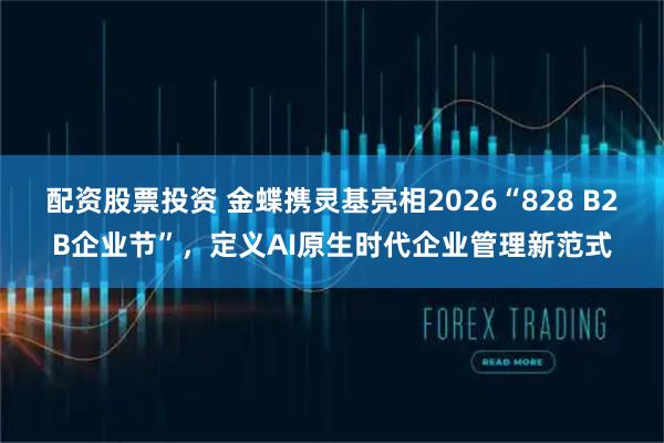 配资股票投资 金蝶携灵基亮相2026“828 B2B企业节”，定义AI原生时代企业管理新范式