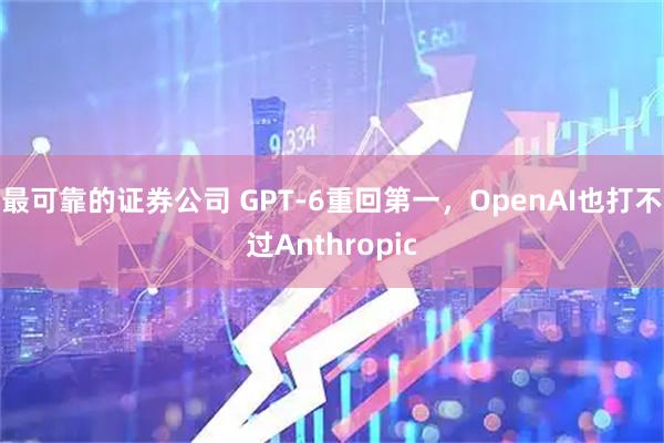 最可靠的证券公司 GPT-6重回第一，OpenAI也打不过Anthropic