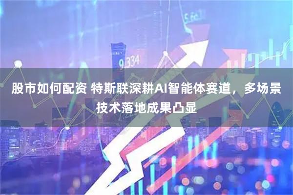 股市如何配资 特斯联深耕AI智能体赛道，多场景技术落地成果凸显