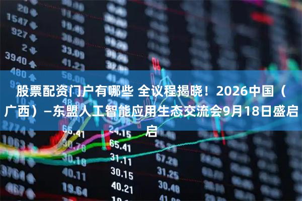 股票配资门户有哪些 全议程揭晓！2026中国（广西）—东盟人工智能应用生态交流会9月18日盛启